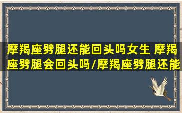 摩羯座劈腿还能回头吗女生 摩羯座劈腿会回头吗/摩羯座劈腿还能回头吗女生 摩羯座劈腿会回头吗-我的网站